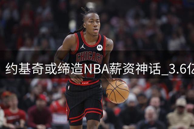 约基奇或缔造NBA薪资神话 3.6亿天价续约倒计时